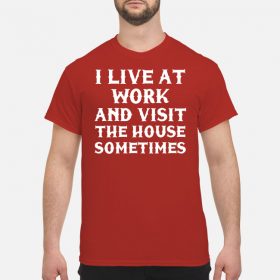 I live at work and visit the house sometimes Shirt