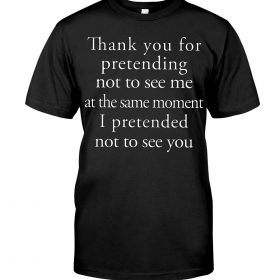 Thank you for pretending not to see me at the same moment i pretended not to see you shirt