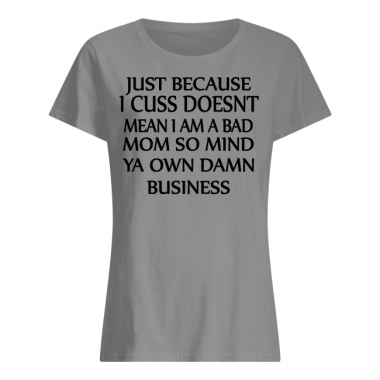 just because i cuss doesn't mean i am a bad mom so mind ya own damn business Shirt