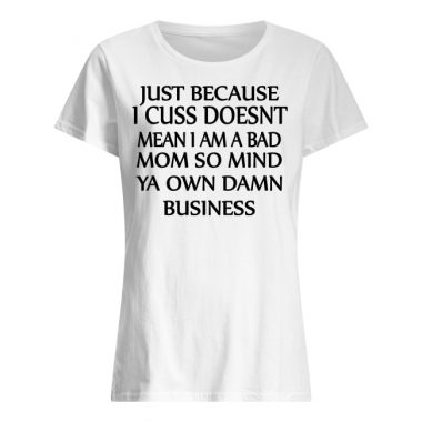 just because i cuss doesn't mean i am a bad mom so mind ya own damn business Shirt