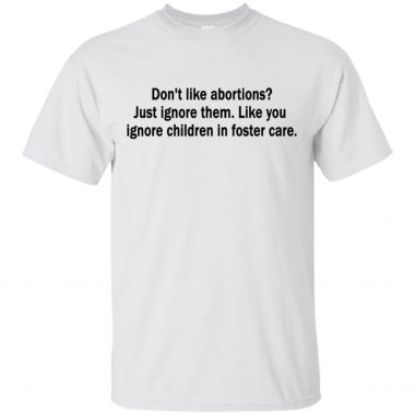 Don't like abortions Just ignore them like you ignore children in foster care Shirt, long sleeve, hoodie