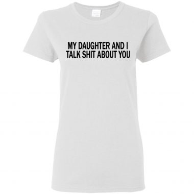 My Daughter And I Talk Shit About You Ladies Shirt Tank top