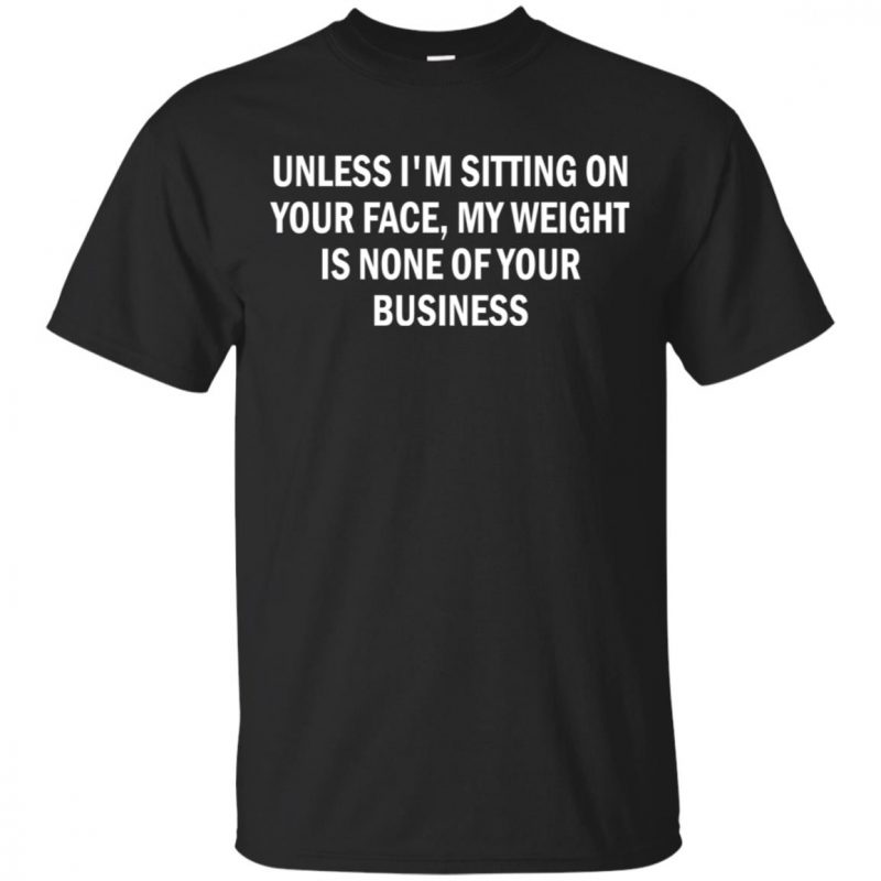 Unless i'm sitting on your face, my weight is none of your business shirt