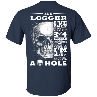 As a Logger I've Only met about 3 or 4 People That Understand Me Everyone Else Assumes Shirt, ls, hoodie