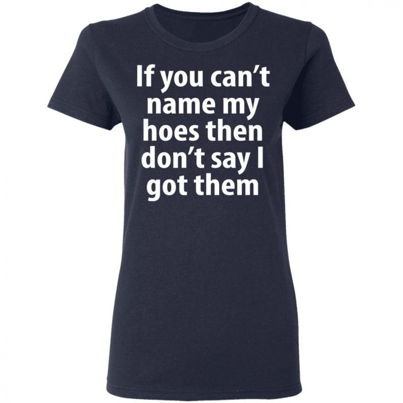 if you can name my hoes then don't say i got them Shirt