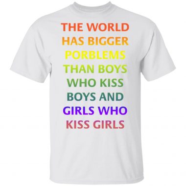 The world has bigger porblems than boys who kiss boys and girls Shirt, Long Sleeve, Hoodie