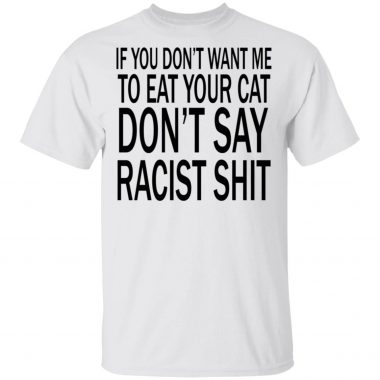 If you don't want me to eat your cat, don't say racist shit Shirt, Long Sleeve, Hoodie
