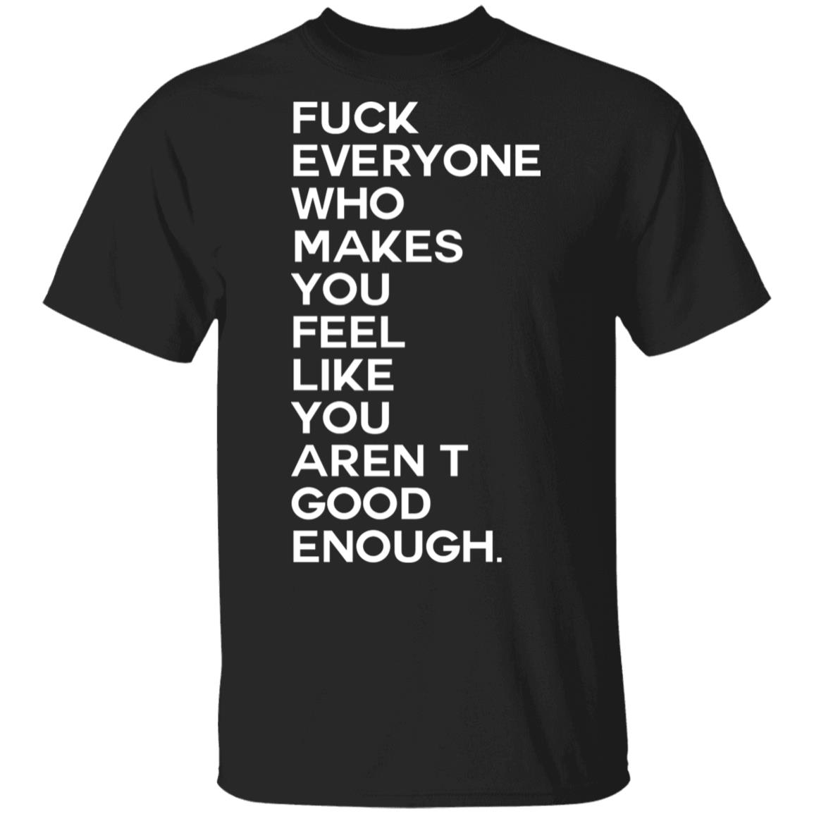 Fuck Everyone Who Makes You Feel Like You Arent Good Enough T Shirt