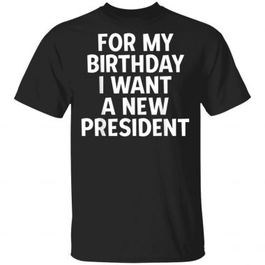 Anti-Trump Birthday For My Birthday I Want A New President Shirt