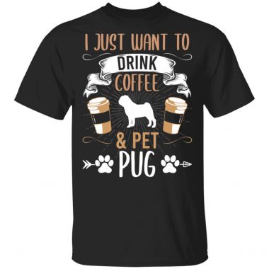 I Just Want To Drink Coffee And Pet Pug Dog Lover Shirt