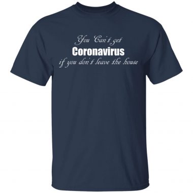 You can't get coronavirus if you don't leave the house Shirt, Long Sleeve, HOodie