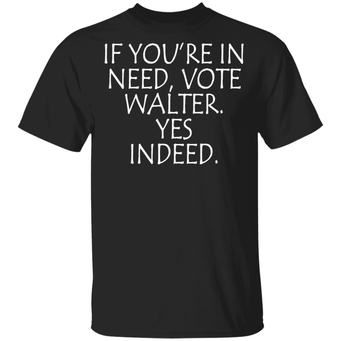 If You’re In Need Vote Walter Yes Indeed 2020 T-Shirt