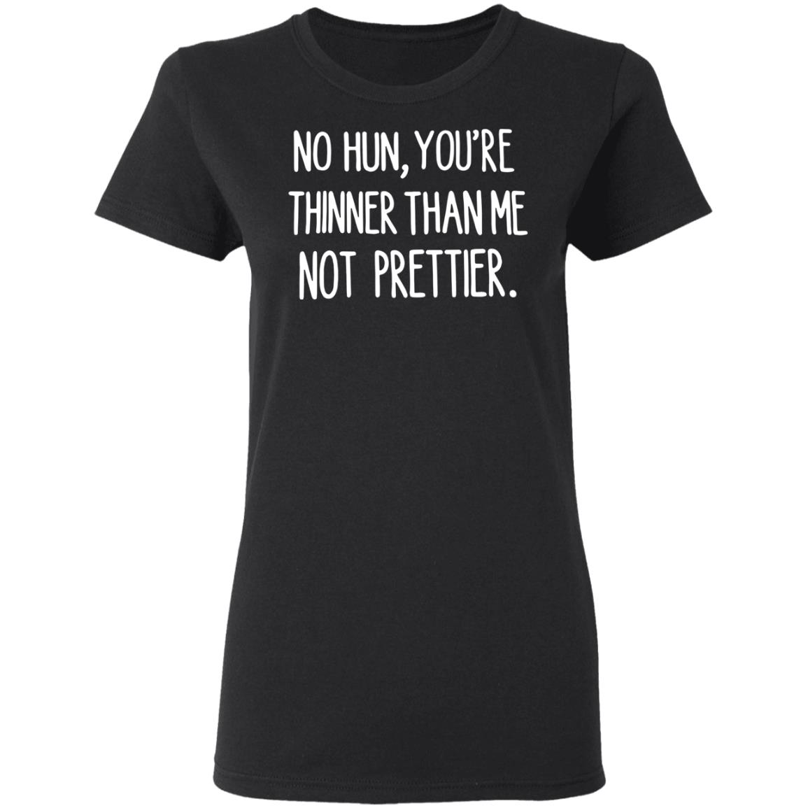 No hun you are thinner than me not prettier shirt