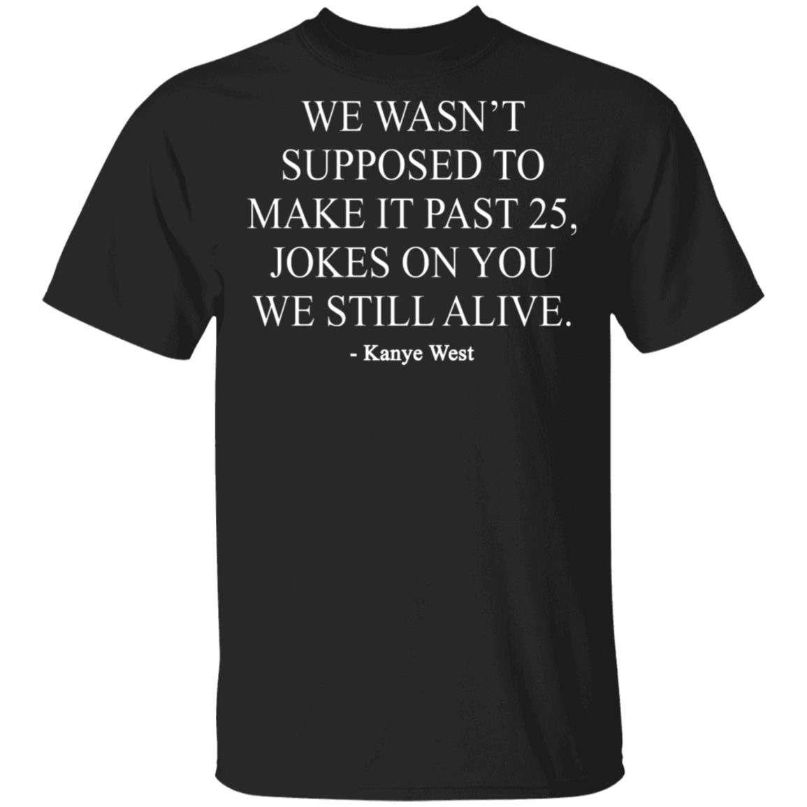 WE WASN’T SUPPOSED TO MAKE IT PAST 25, JOKES ON YOU WE STILL ALIVE SHIRT