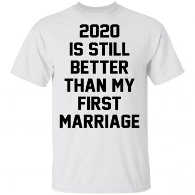 2020 iS still better than my first marriage Shirt