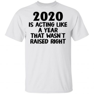 2020 Is Acting Like A Year That Wasn't Raised Right Shirt