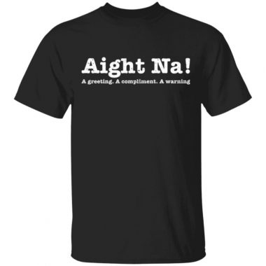 Aight Na A Greeting A Compliment A Warning Shirt