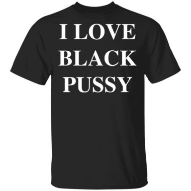 I Love Black Pussy Shirt, Long Sleeve, Hoodie