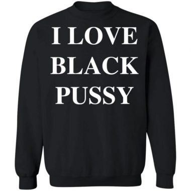I Love Black Pussy Shirt, Long Sleeve, Hoodie