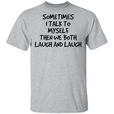 Sometimes I Talk To Myself Then We Both Laugh And Laugh Shirt