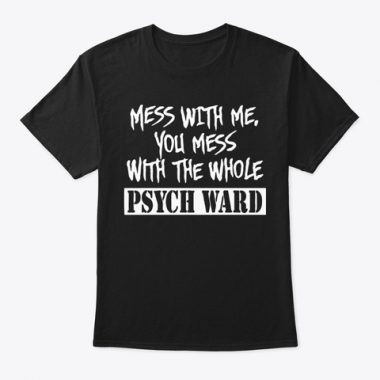 Mess with me you mess with the whole Psych Ward T-shirt