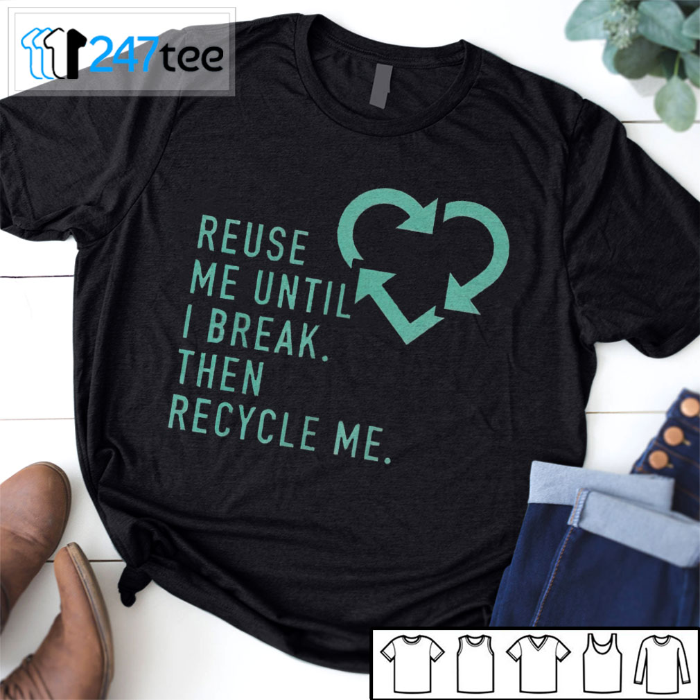 reuse me until i break then recycle me Shirt, Hoodie