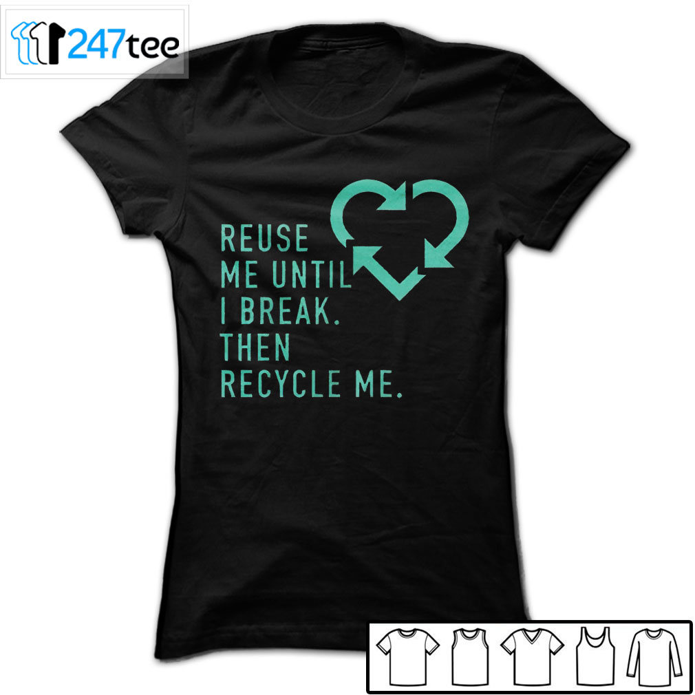 reuse me until i break then recycle me Shirt, Hoodie