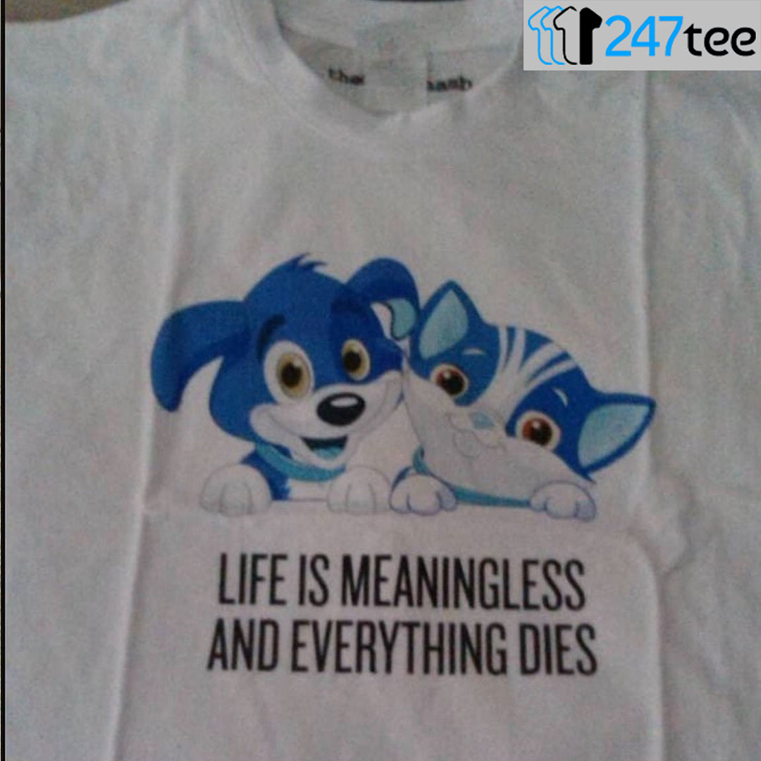 life is meaningless and everything dies t shirt