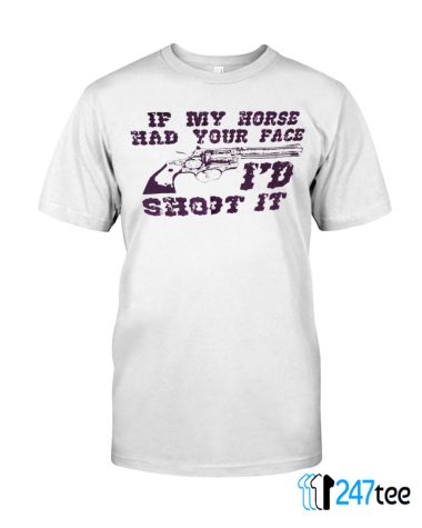 If my horse had your face Id Shoot it T shirt 1 1