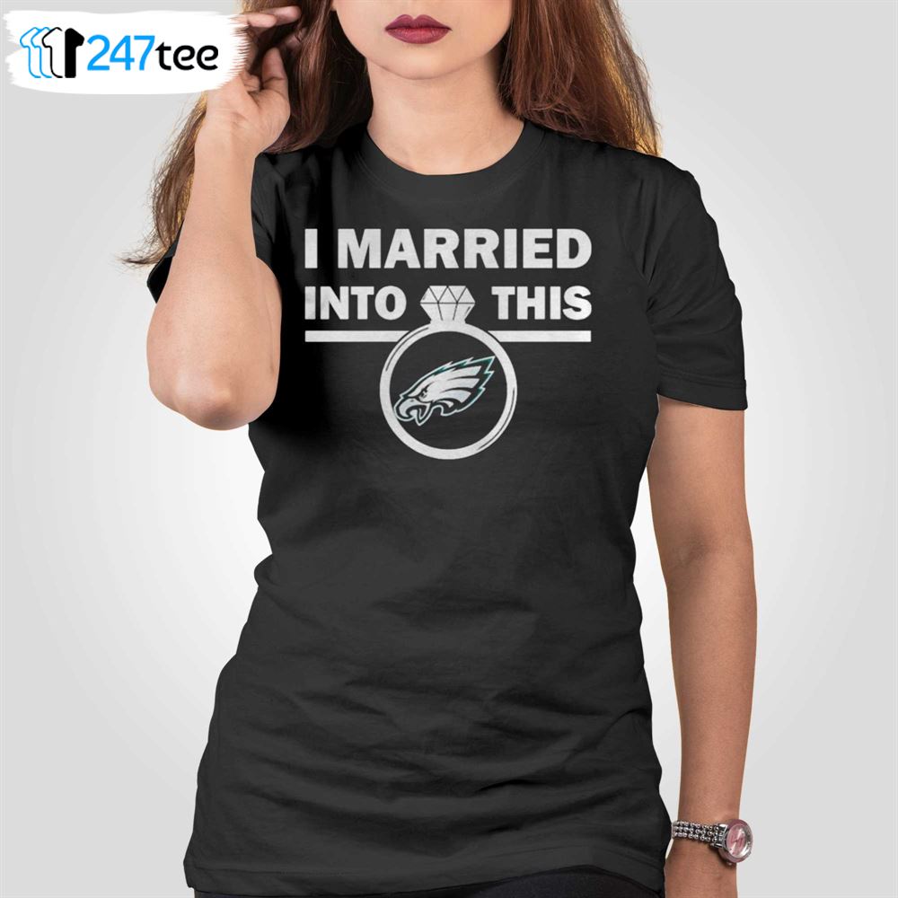 I Married Into This Philadelphia Eagles Shirt, hoodie, sweatshirt and tank  top