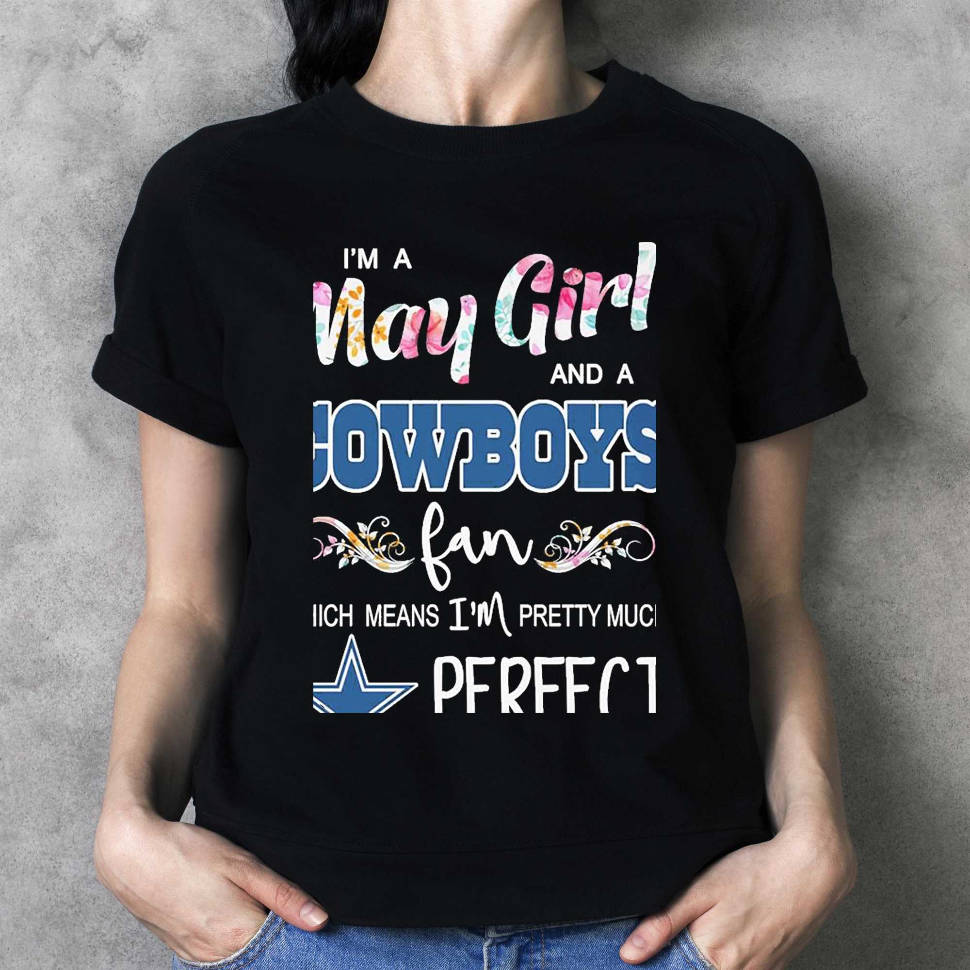 Im A May Girl And A Dallas Cowboys Fan Which Means Im Pretty Much Perfect  Shirt